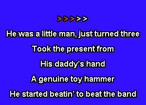 He was a little man, just turned three
Took the present from
His dadst hand
A genuine toy hammer

He started beatinl to beat the band