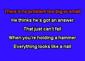 herds no problem too big or small
He thinks hes got an answer

Thatjust can't fail

When youTe holding a hammer

Everythin