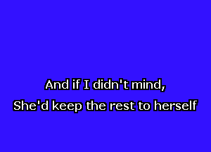 And if I didn't mind,
She'd keep the rest to herself