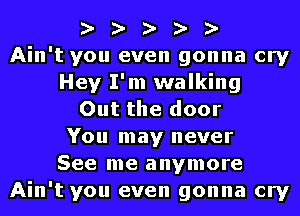 I3- Ii- I3- Ii- I3-
Ain't you even gonna cry
Hey I'm walking
Out the door
You may never
See me anymore
Ain't you even gonna cry