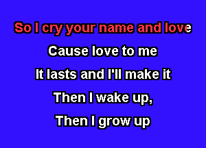 Cause love to me
It lasts and I'll make it

Then Iwake up,

Then I grow up