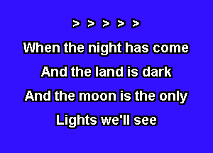 ?,?,iti'b

When the night has come
And the land is dark

And the moon is the only

Lights we'll see