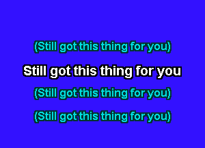 (Still got this thing for you)

Still got this thing for you

(Still got this thing for you)
(Still got this thing for you)