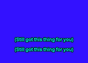 (Still got this thing for you)

(Still got this thing for you)