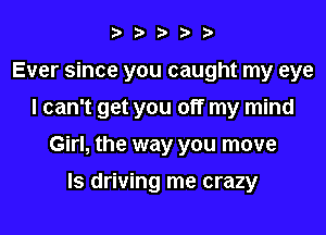 ?,?,iyi'b

Ever since you caught my eye
I can't get you off my mind

Girl, the way you move

ls driving me crazy