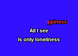 All I see

ls only loneliness