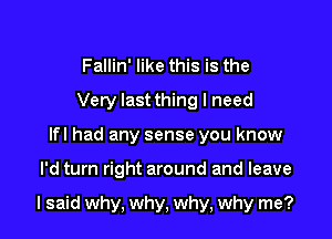 Fallin' like this is the
Very last thing I need
lfl had any sense you know

I'd turn right around and leave

I said why, why, why, why me?