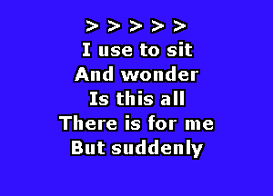 ). ) 1s s )-
I use to sit
And wonder

Is this all
There is for me
But suddenly