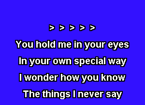 3'thbD

You hold me in your eyes

In your own special way

lwonder how you know

The things I never say