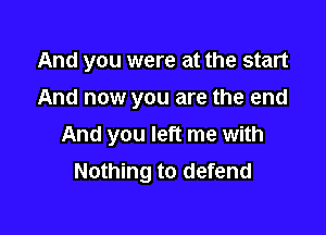 And you were at the start

And now you are the end
And you left me with
Nothing to defend