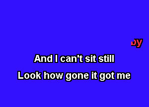 And I can't sit still

Look how gone it got me