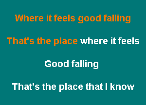 Where it feels good falling
That's the place where it feels
Good falling

That's the place that I know