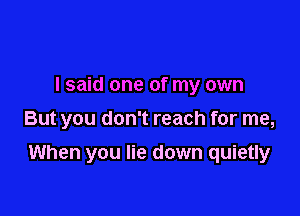 I said one of my own
But you don't reach for me,

When you lie down quietly