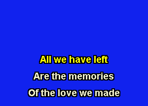 All we have left
Are the memories

Of the love we made