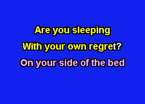 Are you sleeping
With your own regret?

On your side of the bed