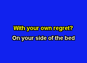 With your own regret?

On your side of the bed