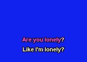 Are you lonely?

Like I'm lonely?