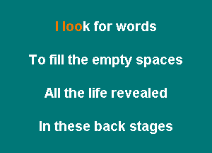 I look for words
To fill the empty spaces

All the life revealed

In these back stages