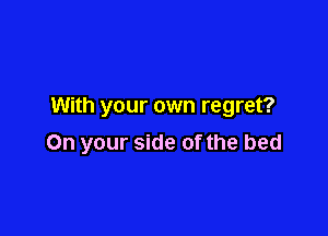 With your own regret?

On your side of the bed