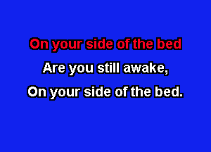 Are you still awake,

On your side of the bed.