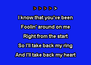 )
lknow that you've been
Foolin' around on me

Right from the start

So I'll take back my ring

And I'll take back my heart