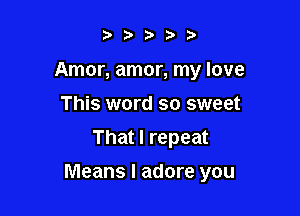 ?,79 2)

Amor, amor, my love
This word so sweet
That I repeat

Means I adore you