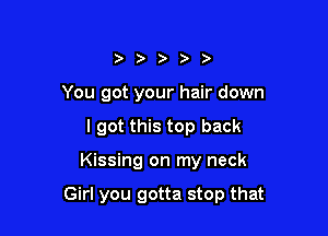 ) o ) ) )
You got your hair down

I got this top back

Kissing on my neck

Girl you gotta stop that