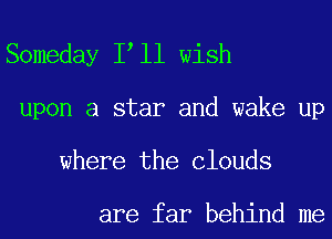 Someday I ll wish

upon a star and wake up
where the Clouds

are far behind me