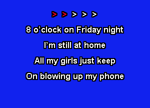 8 dclock on Friday night
Pm still at home

All my girls just keep

0n blowing up my phone