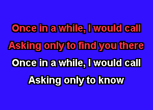 Once in a while, I would call

Asking only to know