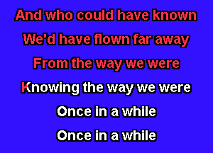 Knowing the way we were

Once in a while
Once in a while