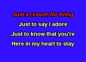 Just to say I adore

Just to know that you're

Here in my heart to stay