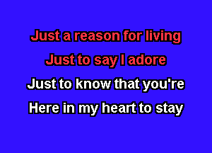 Just to know that you're

Here in my heart to stay