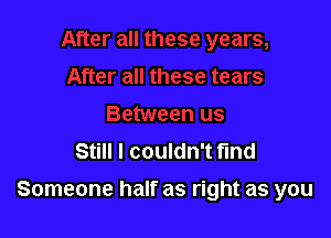 Still I couldn't fund

Someone half as right as you