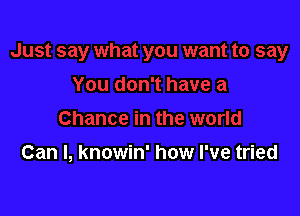 Can I, knowin' how I've tried