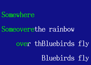 Somewhere

Someoverethe rainbow

over thBluebirds fly
Bluebirds fly