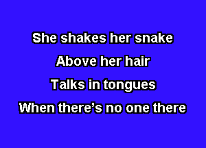 She shakes her snake
Above her hair

Talks in tongues

When there s no one there