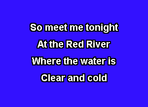 So meet me tonight

At the Red River
Where the water is
Clear and cold
