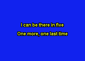 I can be there in five

One more, one last time