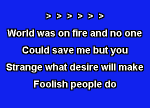 ?????

World was on fire and no one
Could save me but you
Strange what desire will make

Foolish people do