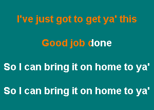 I've just got to get ya' this
Good job done

So I can bring it on home to ya'

So I can bring it on home to ya'