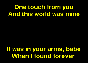 One touch from you
And this world was mine

It was in your arms, babe
When I found forever