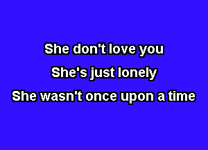 She don't love you

She's just lonely

She wasn't once upon a time