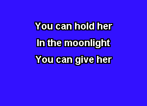 You can hold her

In the moonlight

You can give her