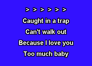 b 3Ob

Caught in a trap

Can't walk out

Because I love you

Too much baby
