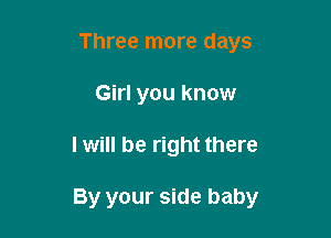 Three more days
Girl you know

I will be right there

By your side baby