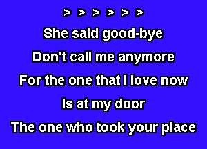 t, z. r. t, b t)
She said good-bye
Don't call me anymore
For the one that I love now

Is at my door

The one who took your place
