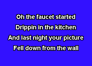 Oh the faucet started
Drippin in the kitchen

And last night your picture

Fell down from the wall