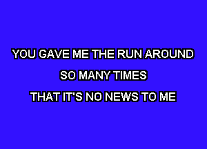 YOU GAVE ME THE RUN AROUND

SO MANY TIMES
THAT IT'S NO NEWS TO ME