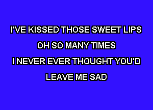 I'VE KISSED THOSE SWEET LIPS
0H SO MANY TIMES
I NEVER EVER THOUGHT YOU'D
LEAVE ME SAD